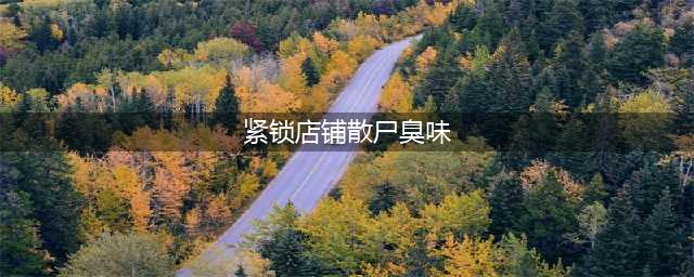紧锁店铺散尸臭味 怎么去除尸臭味？(紧锁店铺散尸臭味)