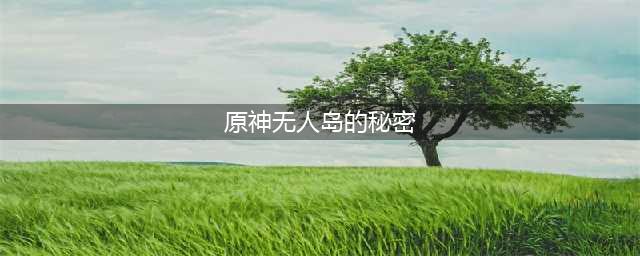 原神无人岛的秘密任务怎么解开 无人岛的秘密任务攻略