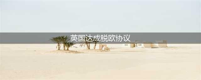 英国与欧盟达成脱欧协议意味着什么，接下来会发生什么？(英国达成脱欧协议)
