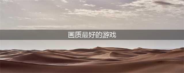 2022世界上画质最好的游戏有哪些 画质又高又好的游戏下推荐(画质最好的游戏)
