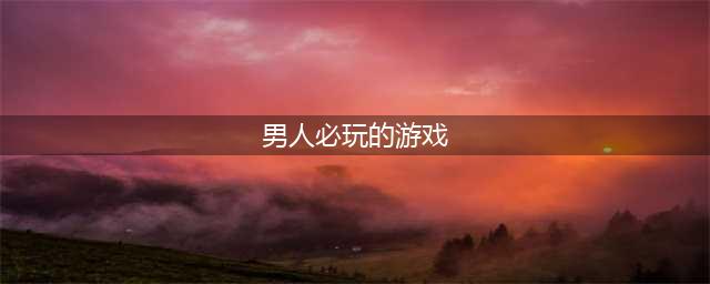 适合男人的游戏下载2021前十名 热门男人玩的手游排行榜(男人必玩的游戏)