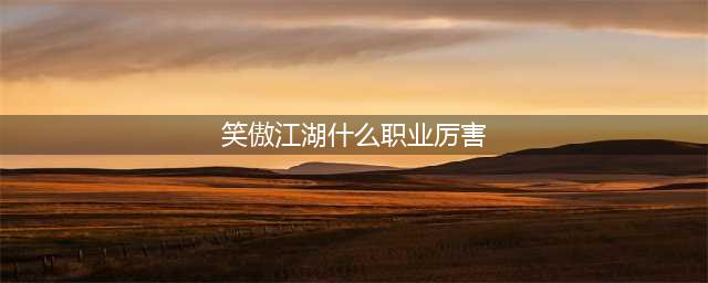 《新笑傲江湖》哪个职业最厉害 最强职业门派推荐(笑傲江湖什么职业厉害)