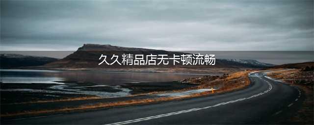 免费电影天堂：免费观影，清晰流畅！(久久精品店无卡顿流畅)