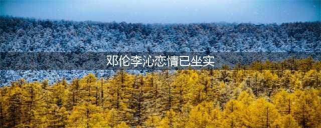 邓伦李沁被“实锤”在一起？(邓伦李沁恋情已坐实)