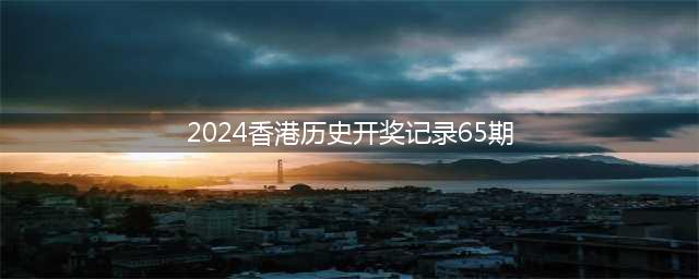 2024香港开奖记录历史(2024香港历史开奖记录65期)
