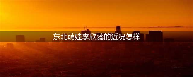 李欣蕊：4岁走红，不料早已身患肾病综合症，今她的病怎么样了？(东北萌娃李欣蕊的近况怎样)