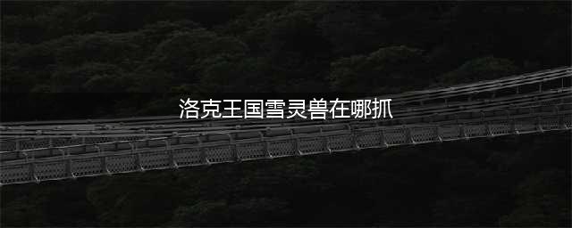 洛克王国雪羽灵兽怎么获得 雪羽灵兽获取方法