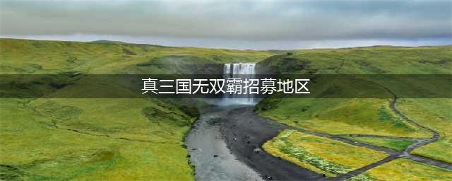 《真三国无双霸》武将招募地区分布图汇总 招募地区有什么(真三国无双霸招募地区)