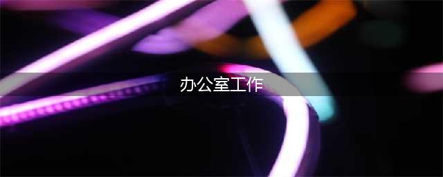 办公室的工作讲全讲透了，看一遍比你在办公室工作三年都管用(办公室工作)