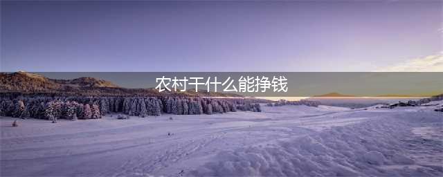 2022农村干啥最赚钱？这11个最适合穷人的致富项目，想白手起家的赶紧收藏起来！(农村干什么能挣钱)