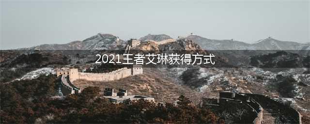 《王者荣耀》2021新版艾琳获取攻略 艾琳怎么获得