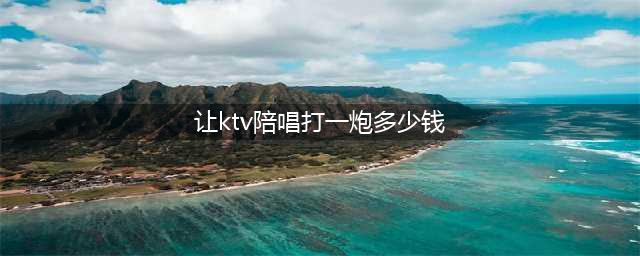 揭KTV陪侍内幕：陪酒女16岁入职 出台1次400元(让ktv陪唱打一炮多少钱)