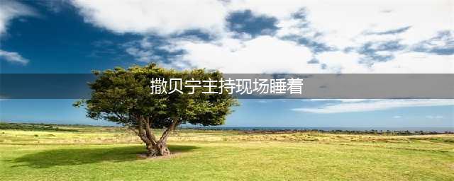 央视主持人现场睡着了？不但不扣钱还是带薪睡觉，还是撒贝宁厉害(撒贝宁主持现场睡着)