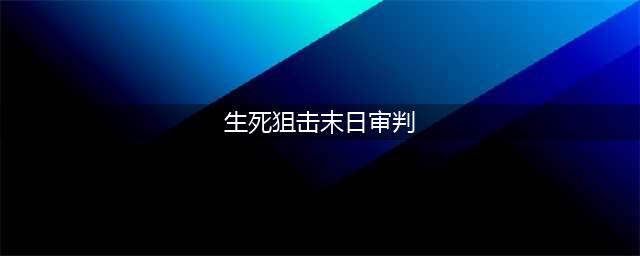 《生死狙击》末日审判全面解析(生死狙击末日审判)