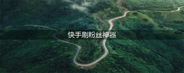 快手涨粉神器让您的才华大放异彩(快手刷粉丝神器)