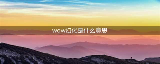 《魔兽世界》怎么幻化 幻化攻略一览(wow幻化是什么意思)
