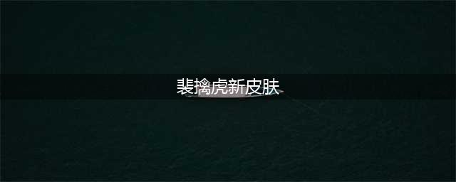 《王者荣耀》五周年裴擒虎皮肤怎么样 五周年裴擒虎皮肤预览(裴擒虎新皮肤)