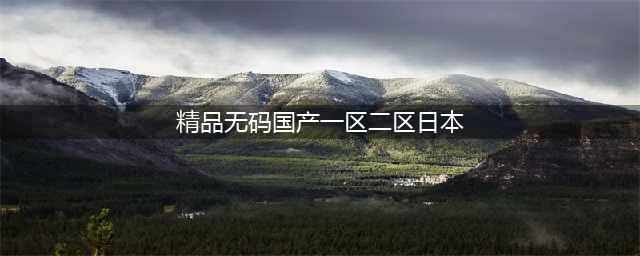 SCI一区二区三区四区的区别(精品无码国产一区二区日本)
