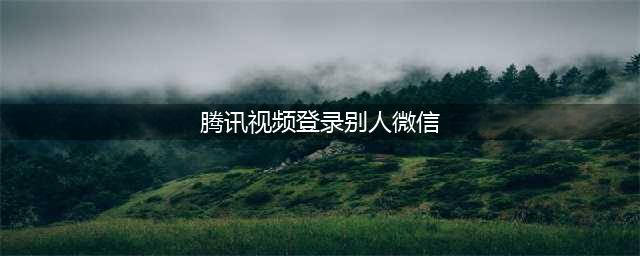 腾讯视频VIP怎么两个手机通用？(腾讯视频登录别人微信)