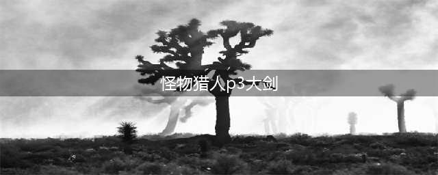 《怪物猎人崛起》3.0大剑怎么配装 大剑毕业配装分享(怪物猎人p3大剑)