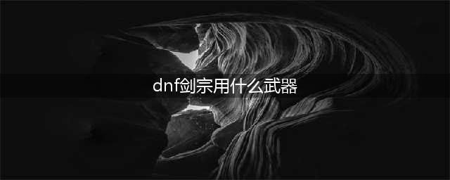 《DNF》剑宗毕业武器怎么选 剑宗毕业武器推荐(dnf剑宗用什么武器)