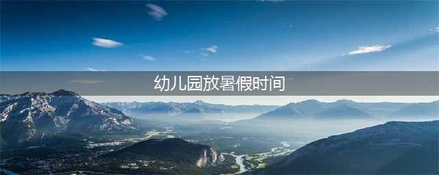 2023全国中小学幼儿园暑假时间敲定！假期“统一延长”，家长却愁眉不展！(幼儿园放暑假时间)