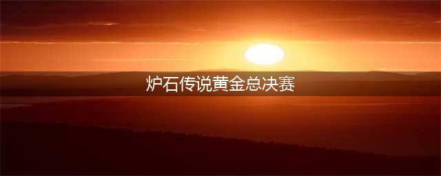 《炉石传说》黄金总决赛暨黄金年度盛典直播地址分享(炉石传说黄金总决赛)