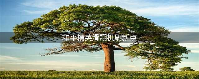和平精英滑翔机刷新点位置介绍