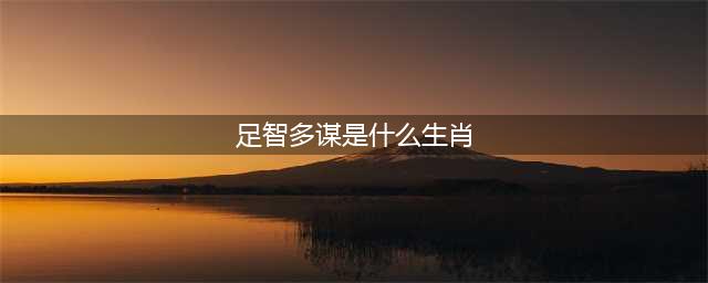 足智多谋的三个生肖(足智多谋是什么生肖)