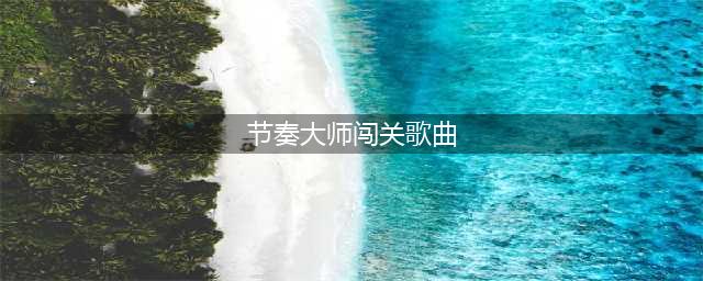 节奏大师最难歌曲 节奏大师最过的歌曲排行榜(节奏大师闯关歌曲)