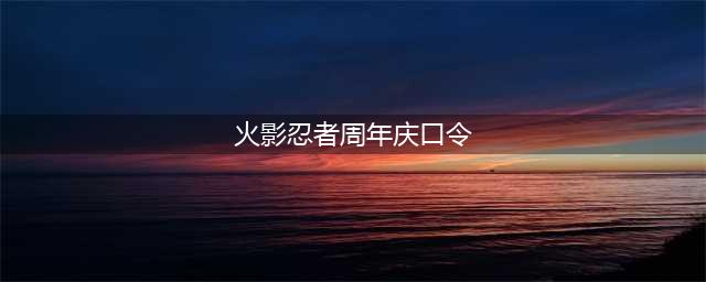 《火影忍者手游》周年庆口令是多少 周年庆口令一览(火影忍者周年庆口令)