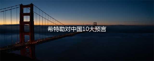 希特勒为何不对中国发难？且对中国命运的预言全部成真(希特勒对中国10大预言)