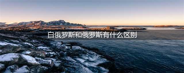 白俄罗斯与俄罗斯有什么区别？为何要多一个“白”字？(白俄罗斯和俄罗斯有什么区别)