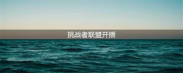 《挑战者联盟》开播！到底有没有黑幕？(挑战者联盟开播)