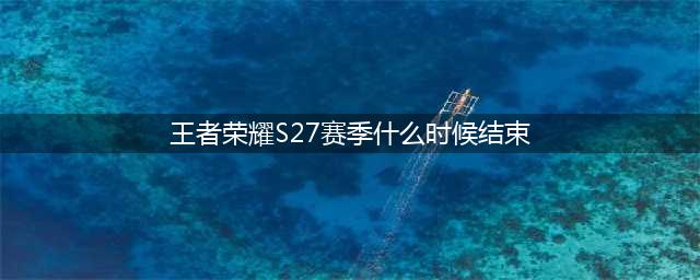 《王者荣耀》s27赛季结束几月几号结束