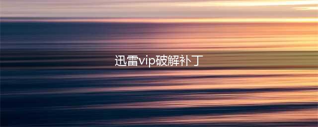 手把手教你破解迅雷VIP，下载速度能翔到10MB/s(迅雷vip破解补丁)