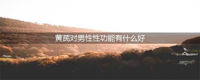 男性坚持喝黄芪水，一个月后，6个变化或“不请自来”(黄芪对男性性功能有什么好)
