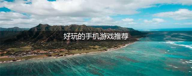 好玩的手机游戏排行榜2022前十名 最新好玩手游前十榜单推荐(好玩的手机游戏推荐)