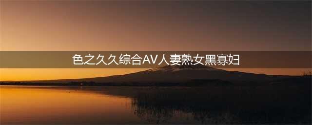 久久的，久久爽，人人有得吃，人人挺爽，人人看，人人好看 - 高清画质和博客热潮(色之久久综合AV人妻熟女黑寡妇)