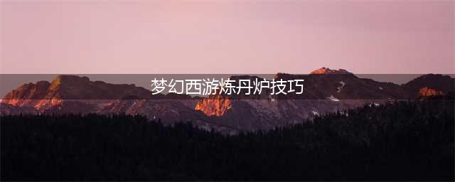 《梦幻西游》炼丹炉新手玩法教学攻略 炼丹炉改版后玩法指南(梦幻西游炼丹炉技巧)