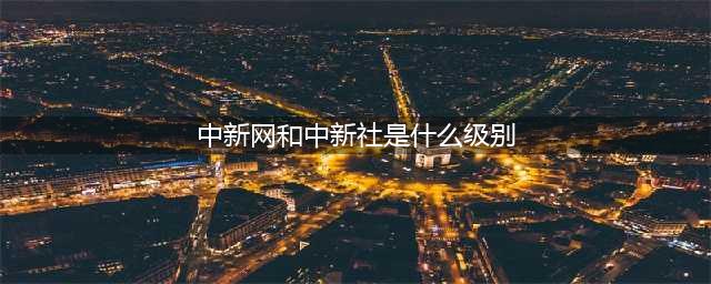 中国网是什么级别的媒体-新闻发稿(中新网和中新社是什么级别)