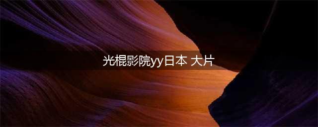 十款老司机必收藏的免费在线观影网站(光棍影院yy日本 大片)