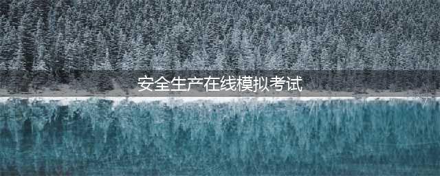 2022安全生产监管人员考试题库及在线模拟考试(安全生产在线模拟考试)