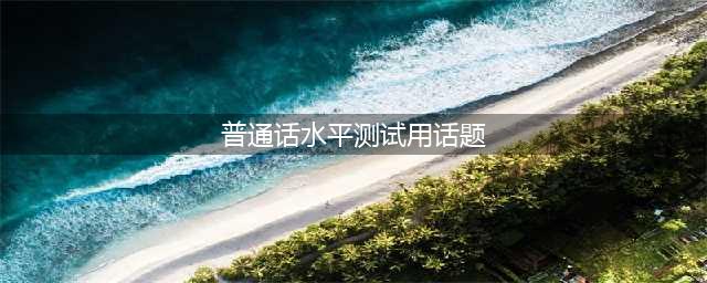 普通话水平测试用话题30个（附题解及思路点拨）(普通话水平测试用话题)