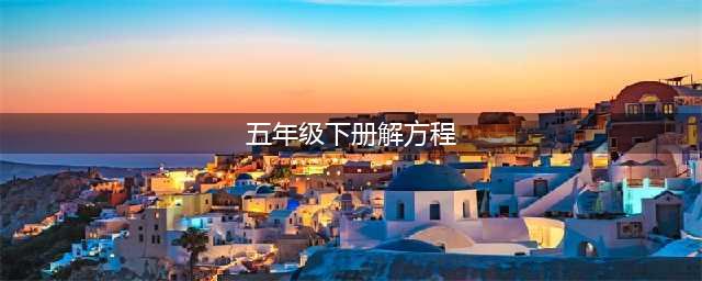 小学五年级数学下册解方程的方法与技巧！建议收藏！(五年级下册解方程)