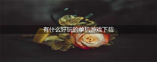 单机版游戏大全免费下载推荐2021 最好玩的单机手游排行合集(有什么好玩的单机游戏下载)
