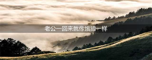 异地老公回来像饿狼一样，正常吗？(老公一回来就像饿狼一样)