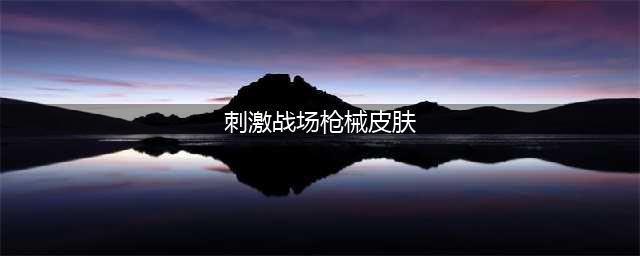绝地求生刺激战场枪械皮肤汇总外观展示 枪械皮肤获得方法