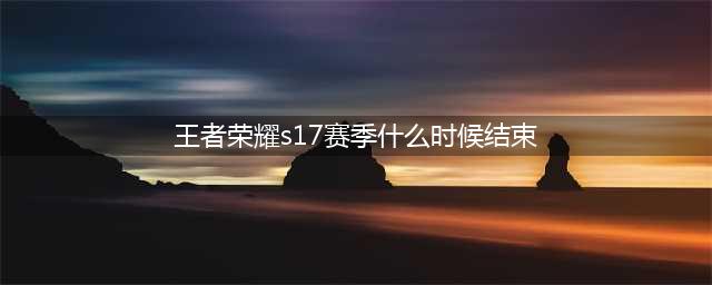 《王者荣耀》s17赛季什么时候结束 s17赛季结束时间介绍(王者荣耀s17赛季什么时候结束)