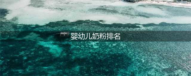 婴儿奶粉十大名牌排行榜(婴幼儿奶粉排名)
